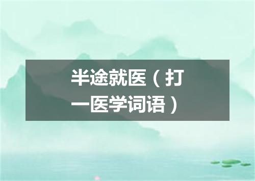 半途就医（打一医学词语）