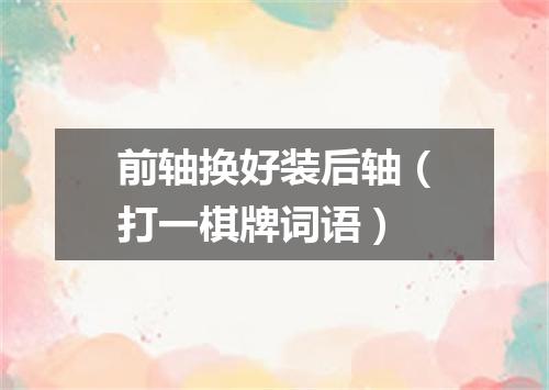 前轴换好装后轴（打一棋牌词语）