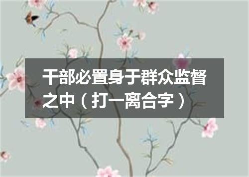 干部必置身于群众监督之中（打一离合字）