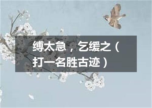 缚太急，乞缓之（打一名胜古迹）