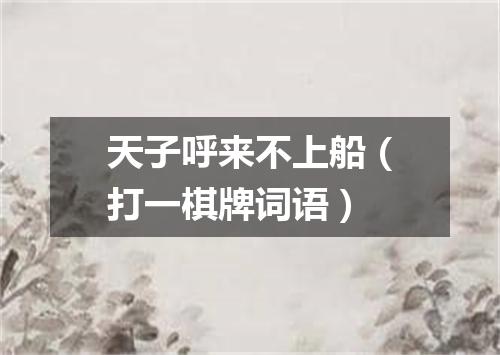 天子呼来不上船（打一棋牌词语）