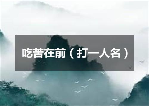 吃苦在前（打一人名）