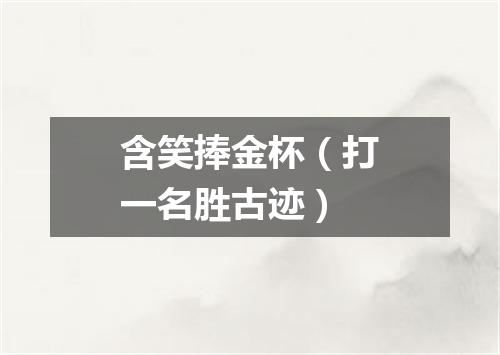 含笑捧金杯（打一名胜古迹）
