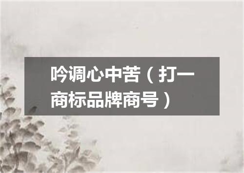 吟调心中苦（打一商标品牌商号）