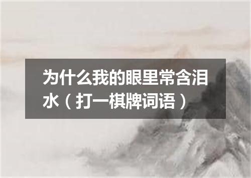 为什么我的眼里常含泪水（打一棋牌词语）
