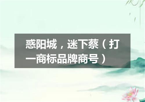 惑阳城，迷下蔡（打一商标品牌商号）
