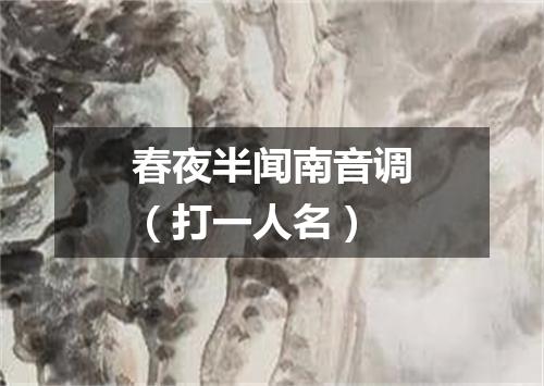 春夜半闻南音调（打一人名）