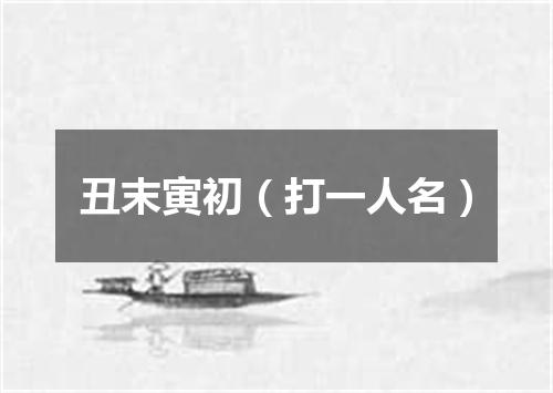 丑末寅初（打一人名）