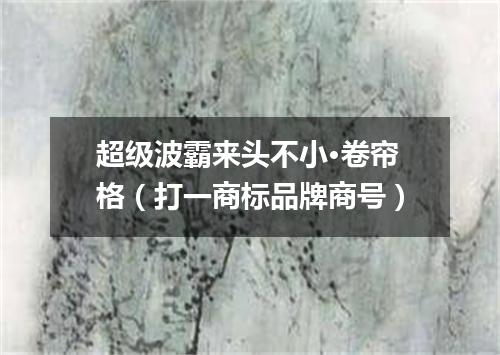 超级波霸来头不小·卷帘格（打一商标品牌商号）