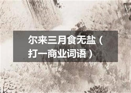 尔来三月食无盐（打一商业词语）