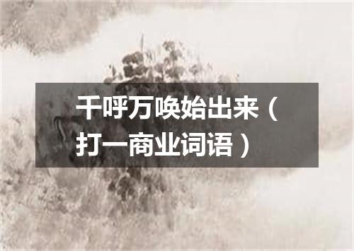 千呼万唤始出来（打一商业词语）