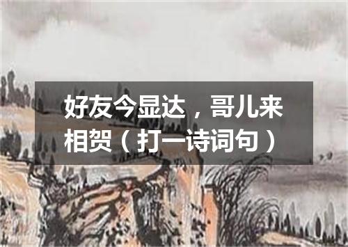 好友今显达，哥儿来相贺（打一诗词句）