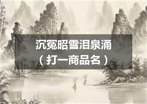 沉冤昭雪泪泉涌（打一商品名）