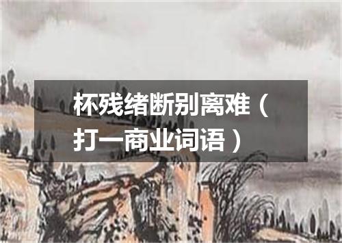 杯残绪断别离难（打一商业词语）