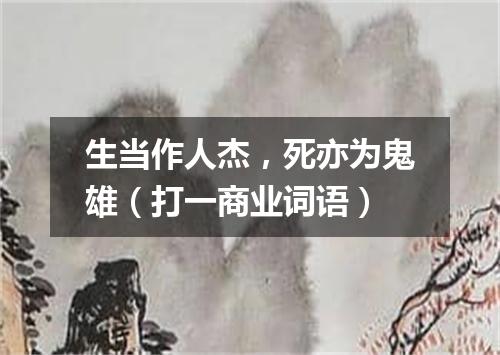 生当作人杰，死亦为鬼雄（打一商业词语）
