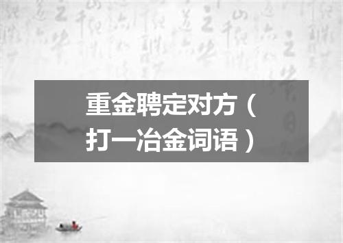重金聘定对方（打一冶金词语）