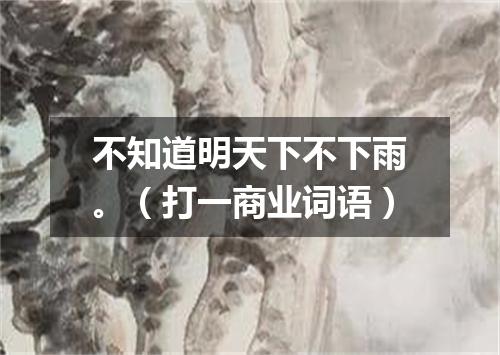 不知道明天下不下雨。（打一商业词语）