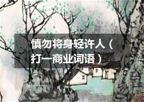 慎勿将身轻许人（打一商业词语）