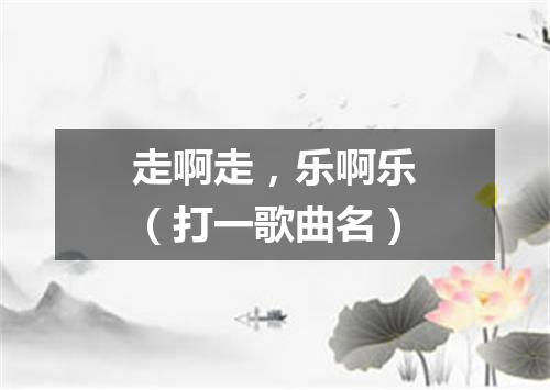 走啊走，乐啊乐（打一歌曲名）