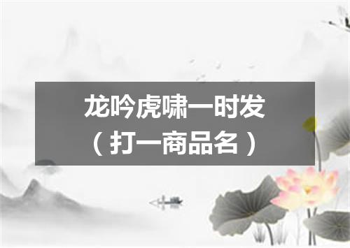 龙吟虎啸一时发（打一商品名）