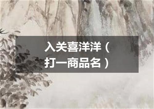 入关喜洋洋（打一商品名）