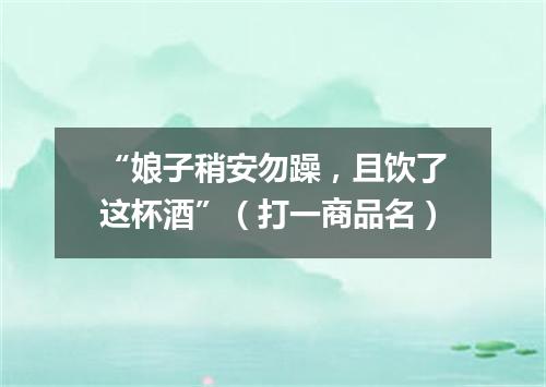 “娘子稍安勿躁，且饮了这杯酒”（打一商品名）