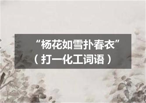 “杨花如雪扑春衣”（打一化工词语）