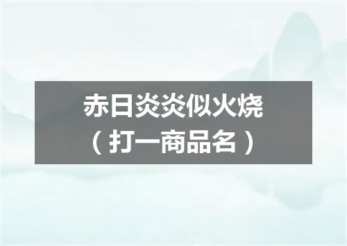 赤日炎炎似火烧（打一商品名）