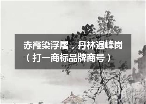 赤霞染浮屠，丹林遍峰岗（打一商标品牌商号）