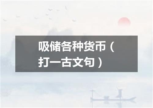 吸储各种货币（打一古文句）