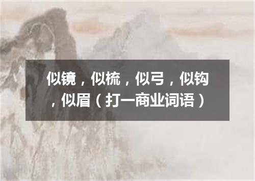 似镜，似梳，似弓，似钩，似眉（打一商业词语）