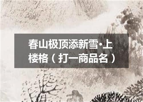 春山极顶添新雪·上楼格（打一商品名）