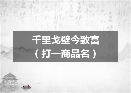 千里戈壁今致富（打一商品名）