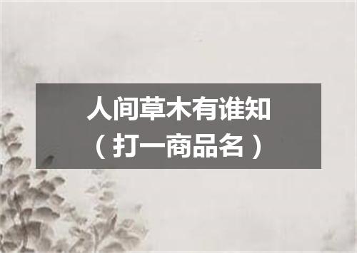 人间草木有谁知（打一商品名）