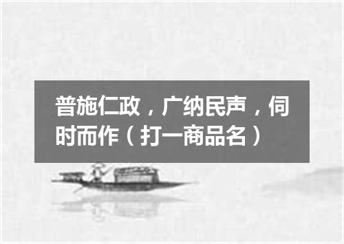 普施仁政，广纳民声，伺时而作（打一商品名）