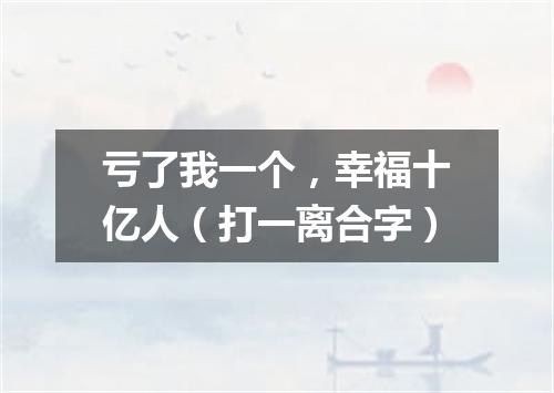 亏了我一个，幸福十亿人（打一离合字）
