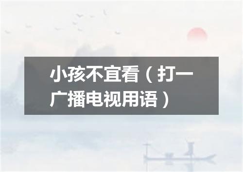 小孩不宜看（打一广播电视用语）