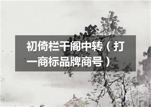 初倚栏干阁中转（打一商标品牌商号）