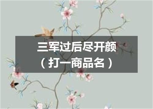 三军过后尽开颜（打一商品名）
