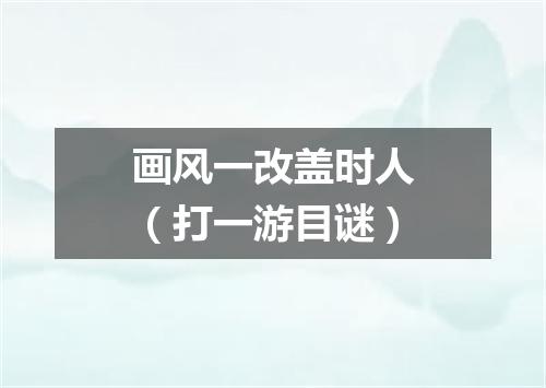 画风一改盖时人（打一游目谜）