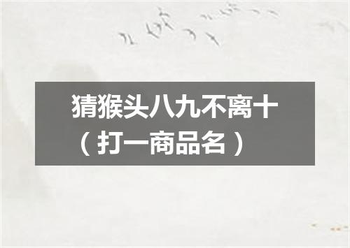猜猴头八九不离十（打一商品名）
