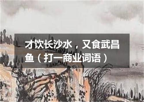 才饮长沙水，又食武昌鱼（打一商业词语）