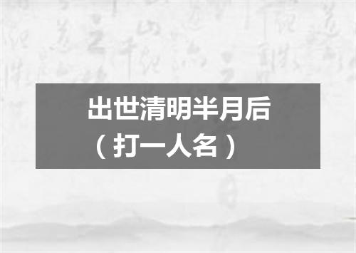 出世清明半月后（打一人名）