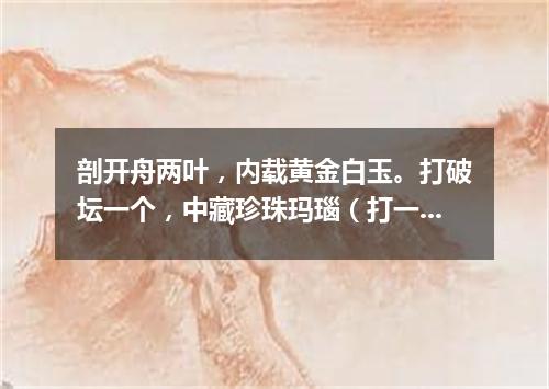 剖开舟两叶，内载黄金白玉。打破坛一个，中藏珍珠玛瑙（打一商品名）