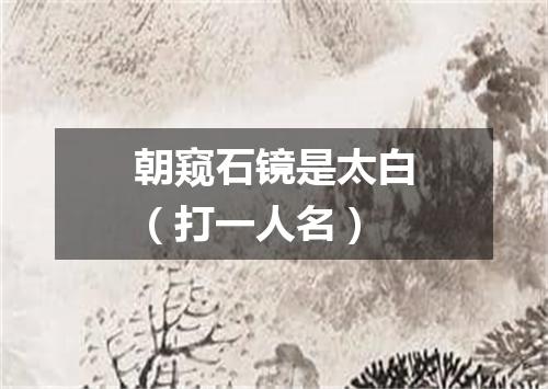 朝窥石镜是太白（打一人名）
