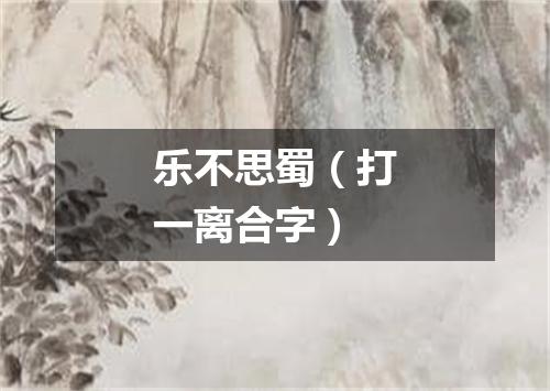 乐不思蜀（打一离合字）