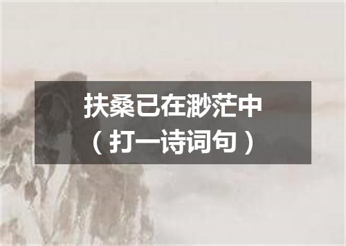 扶桑已在渺茫中（打一诗词句）