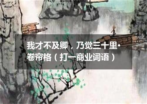 我才不及卿，乃觉三十里·卷帘格（打一商业词语）