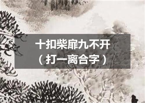 十扣柴扉九不开（打一离合字）