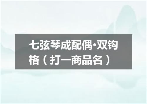 七弦琴成配偶·双钩格（打一商品名）